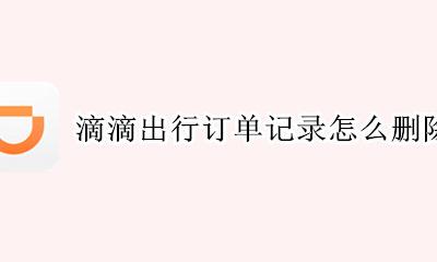 滴滴出行订单记录怎么删除 滴滴出行如何删除订单记录