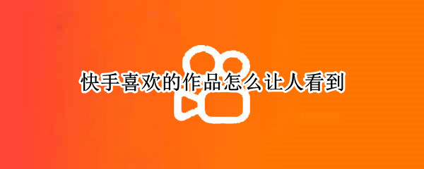 快手喜欢的作品怎么让人看到