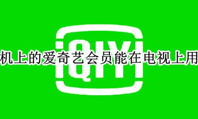 手机上的爱奇艺会员能在电视上用吗 手机开通的爱奇艺会员电视上能用吗