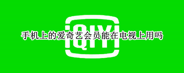 手机上的爱奇艺会员能在电视上用吗