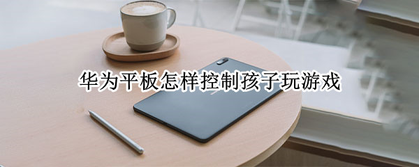 华为平板怎样控制孩子玩游戏