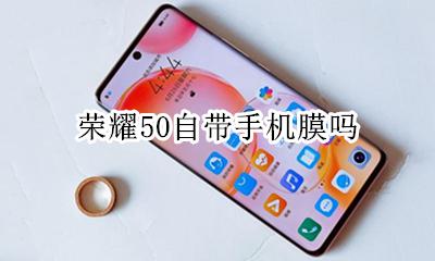 荣耀50自带手机膜吗 荣耀50手机自带钢化膜吗