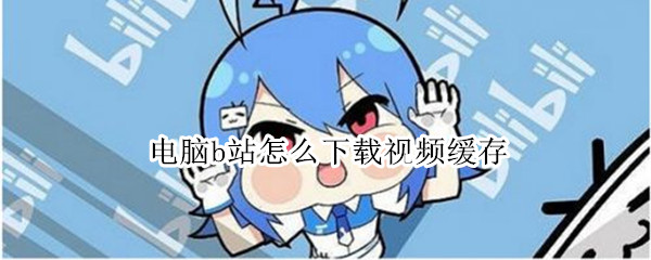 电脑b站怎么下载视频缓存