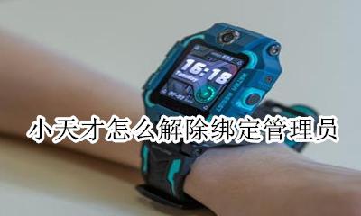 小天才怎么解除绑定管理员 小天才怎么更换绑定管理员手机号码