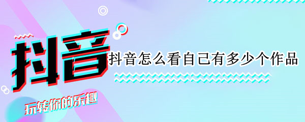抖音怎么看自己有多少个作品
