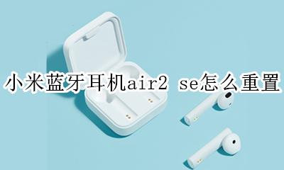 小米蓝牙耳机air2s如何重置 小米蓝牙耳机air2 se怎么重置