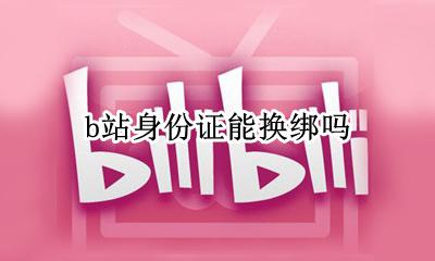 b站身份证能换绑吗 b站的身份证可以改绑吗