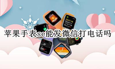 苹果手表可以打微信电话吗 苹果手表se能发微信打电话吗