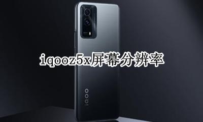 iqoo5手机分辨率 iqooz5x屏幕分辨率