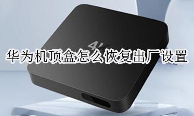 机顶盒恢复出厂设置怎么办 华为机顶盒怎么恢复出厂设置