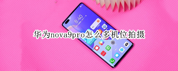 华为nova9pro怎么多机位拍摄