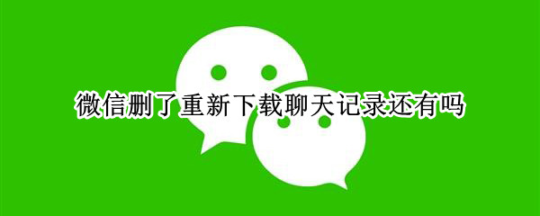微信删了重新下载聊天记录还有吗