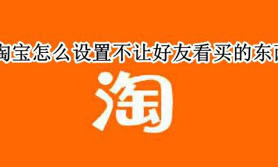 淘宝怎么设置不让好友看买的东西 怎么设置在淘宝上买东西不让好友知道