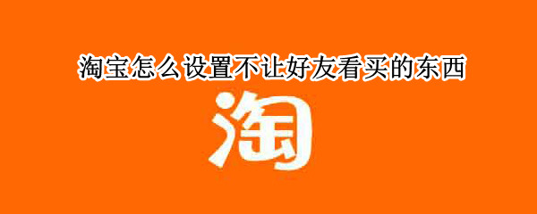 淘宝怎么设置不让好友看买的东西