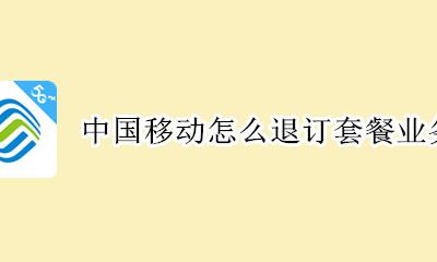中国移动怎么退订套餐业务 中国移动怎么退订套餐类业务