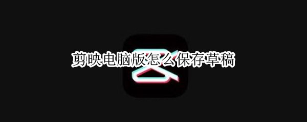 剪映电脑版怎么保存草稿