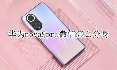 华为nova9se怎么微信分身 华为nova9pro微信怎么分身