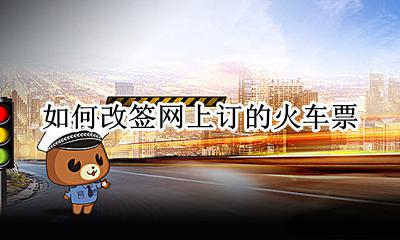 如何改签网上订的火车票 网上订的火车票怎么改签