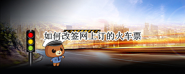 如何改签网上订的火车票