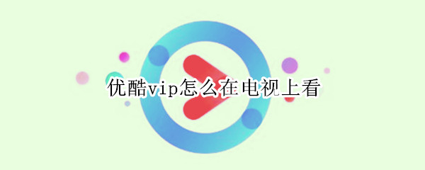 优酷vip怎么在电视上看