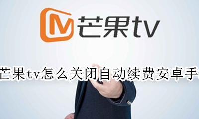 芒果tv怎么关闭自动续费安卓手机 安卓系统芒果tv怎么取消自动续费