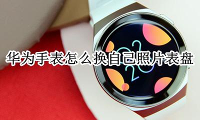华为手表怎么更换自己照片 华为手表怎么换自己照片表盘
