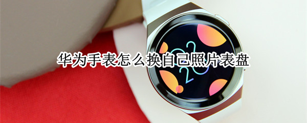 华为手表怎么换自己照片表盘