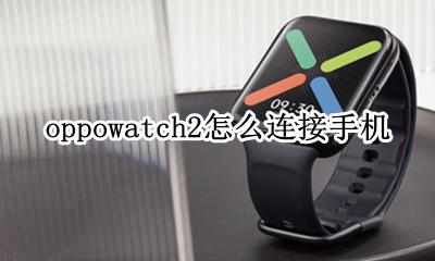 oppowatch2怎么连接手机 oppowatch怎么和手机连接