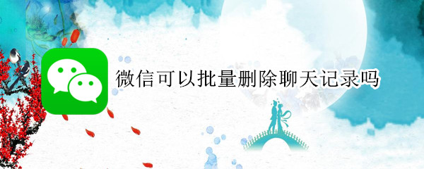 微信可以批量删除聊天记录吗