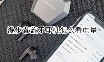漫步者蓝牙耳机怎么看电量 漫步者蓝牙耳机怎样看电量
