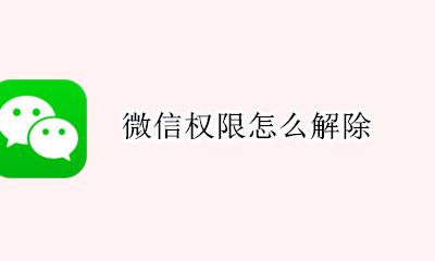 微信权限怎么解除 微信权限被限制怎么解决