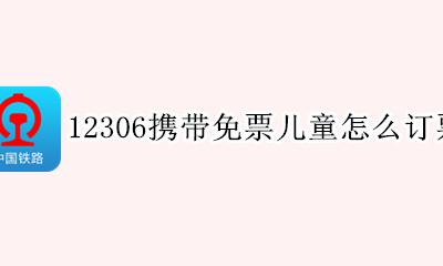 动车票携带免票儿童怎么买 12306携带免票儿童怎么订票