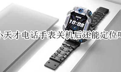 小天才手表关机了还能定位吗 小天才电话手表关机后还能定位吗