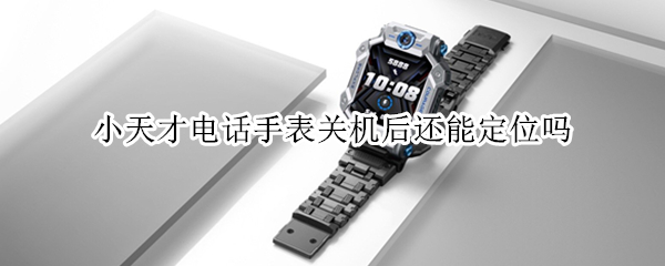 小天才电话手表关机后还能定位吗