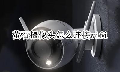 萤石摄像头怎么连接wifi 萤石摄像头怎么连接第二台手机