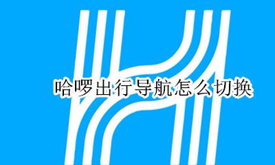 哈啰出行导航怎么切换 哈啰出行怎样设置导航