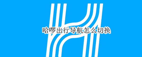 哈啰出行导航怎么切换