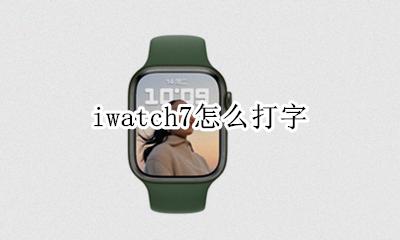 iwatch7怎么打字 iwatch可以打字聊天吗