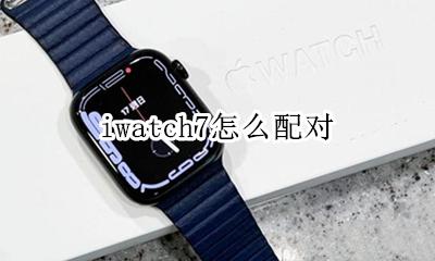 iwatch7怎么配对 如何配对已经配对过的iwatch