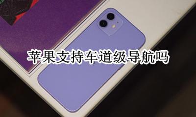 苹果支持车道级导航吗 苹果手机支持车道级导航吗