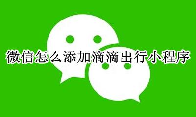 微信如何使用滴滴出行 微信怎么添加滴滴出行小程序