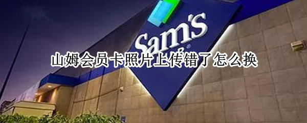 山姆会员卡照片上传错了怎么换