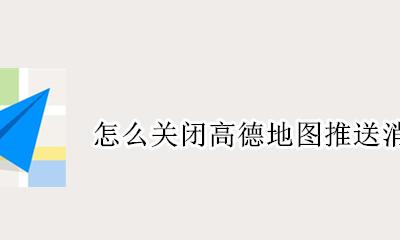 怎么关闭高德地图推送消息 怎样关闭高德地图的推送消息