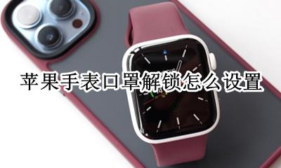 苹果手表口罩解锁怎么设置 苹果手机怎么设置口罩解锁