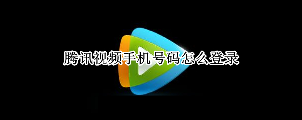 腾讯视频手机号码怎么登录