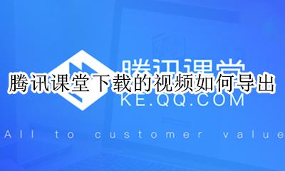 腾讯课堂下载的视频如何导出 怎么将腾讯课堂的视频下载到电脑