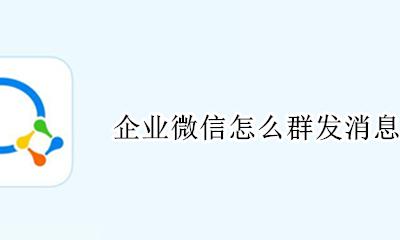 企业微信怎么群发消息 企业微信怎么群发消息给客户