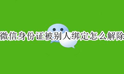 微信身份证被别人绑定怎么解除 别人的微信绑定了我的身份证怎么解除