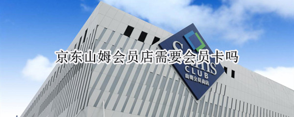 京东山姆会员店需要会员卡吗
