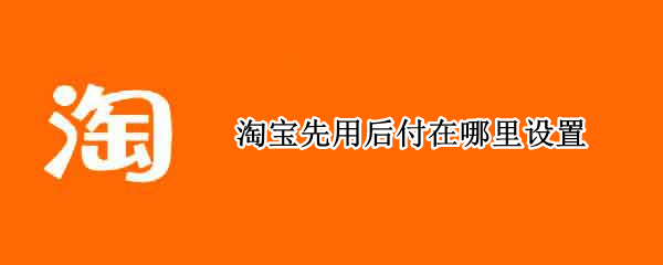 淘宝先用后付在哪里设置